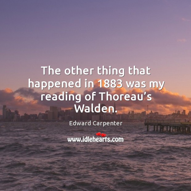 The other thing that happened in 1883 was my reading of thoreau’s walden. Edward Carpenter Picture Quote