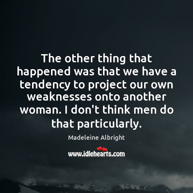 The other thing that happened was that we have a tendency to Madeleine Albright Picture Quote