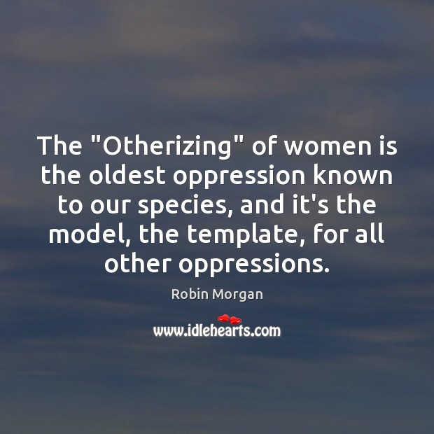 The “Otherizing” of women is the oldest oppression known to our species, Robin Morgan Picture Quote