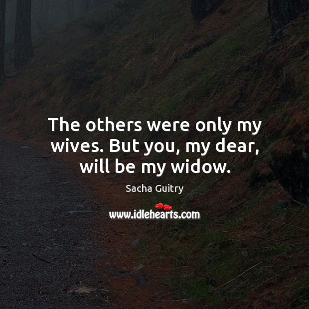 The others were only my wives. But you, my dear, will be my widow. Sacha Guitry Picture Quote