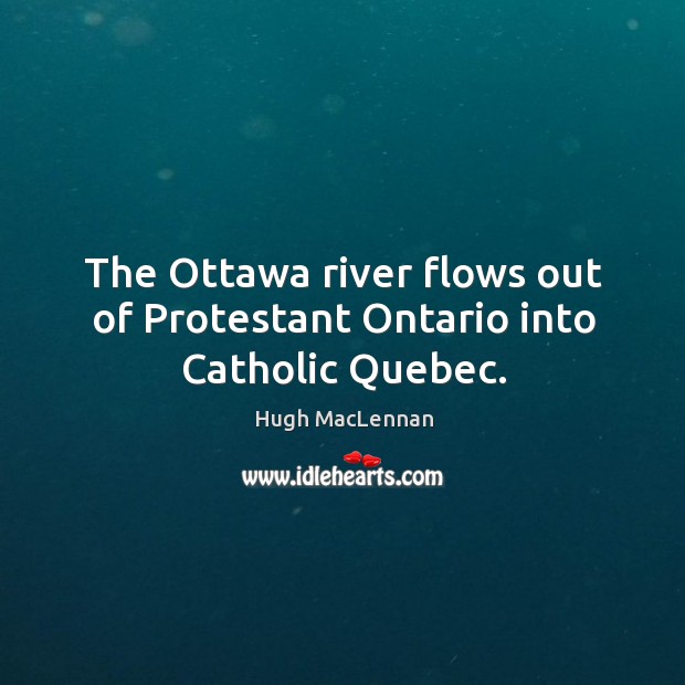 The ottawa river flows out of protestant ontario into catholic quebec. Hugh MacLennan Picture Quote