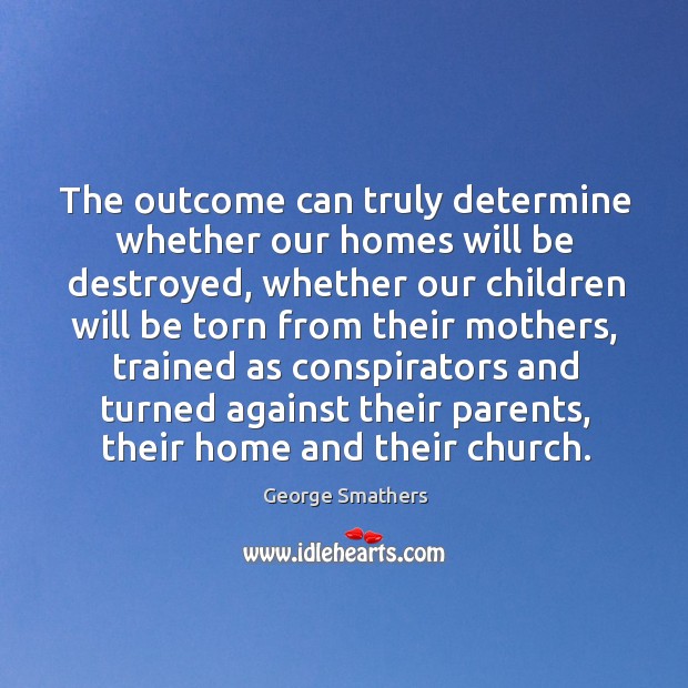 The outcome can truly determine whether our homes will be destroyed, whether our George Smathers Picture Quote