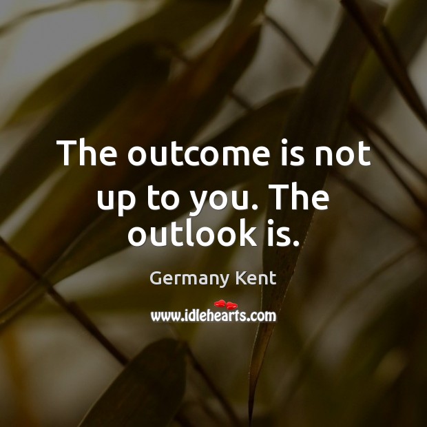 The outcome is not up to you. The outlook is. Germany Kent Picture Quote