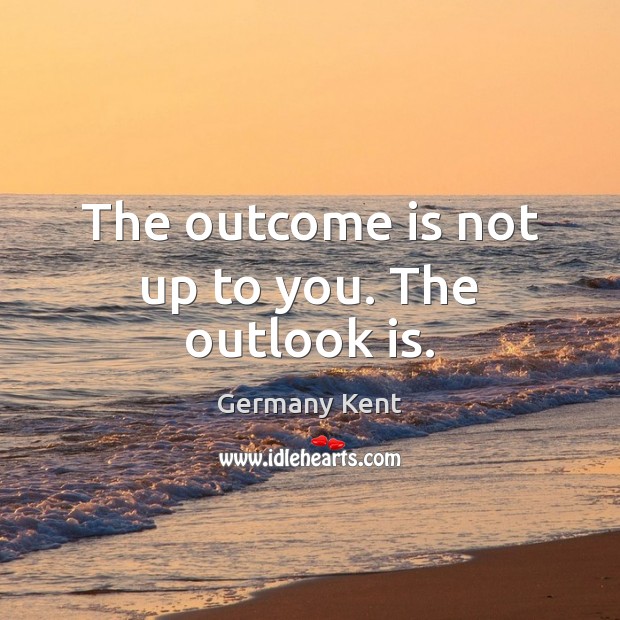 The outcome is not up to you. The outlook is. Image
