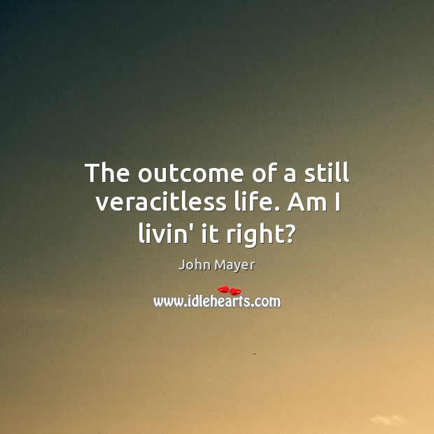 The outcome of a still veracitless life. Am I livin’ it right? John Mayer Picture Quote