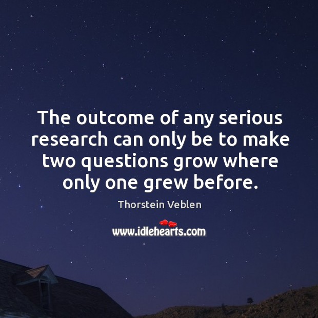 The outcome of any serious research can only be to make two questions grow where only one grew before. Thorstein Veblen Picture Quote