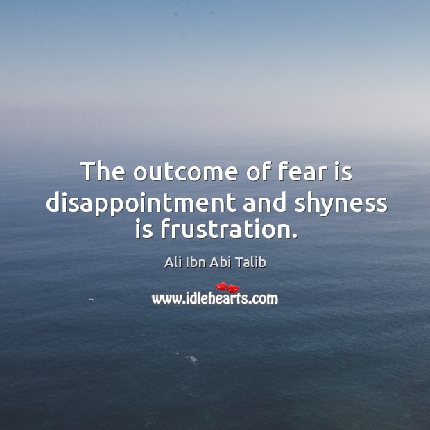 The outcome of fear is disappointment and shyness is frustration. Ali Ibn Abi Talib Picture Quote