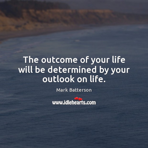 The Outcome Of Your Life Will Be Determined By Your Outlook On Life Idlehearts