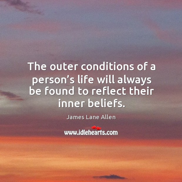 The outer conditions of a person’s life will always be found to reflect their inner beliefs. James Lane Allen Picture Quote