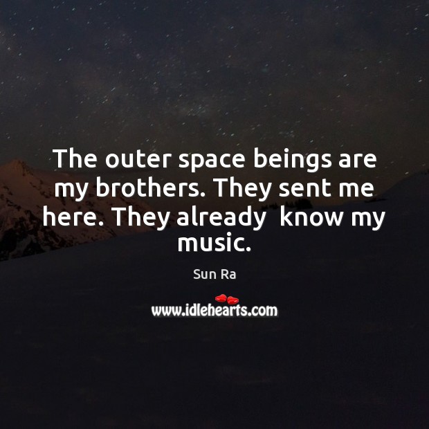 The outer space beings are my brothers. They sent me here. They already  know my music. Sun Ra Picture Quote
