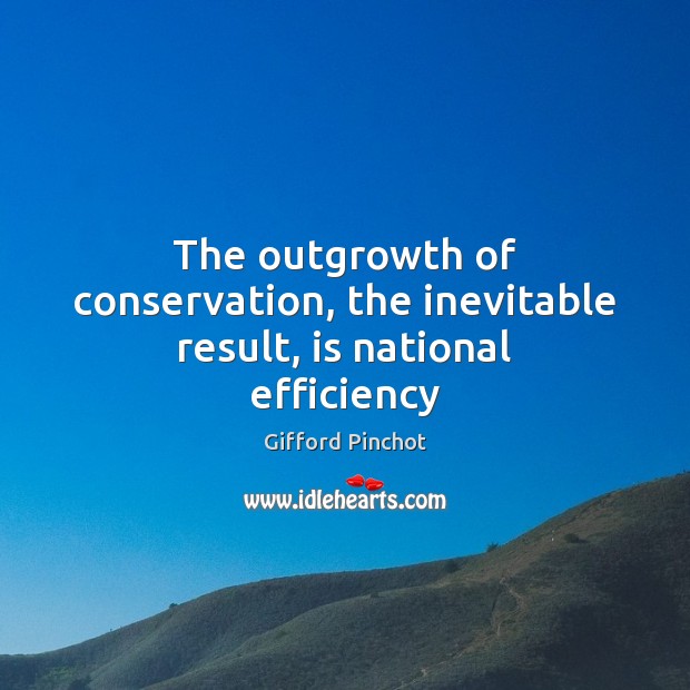 The outgrowth of conservation, the inevitable result, is national efficiency Gifford Pinchot Picture Quote