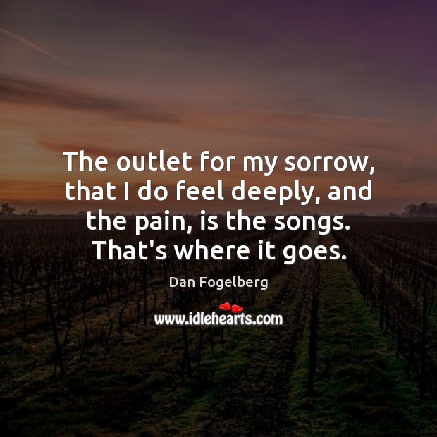 The outlet for my sorrow, that I do feel deeply, and the Dan Fogelberg Picture Quote