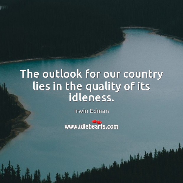 The outlook for our country lies in the quality of its idleness. Irwin Edman Picture Quote
