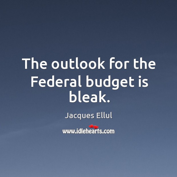 The outlook for the federal budget is bleak. Jacques Ellul Picture Quote