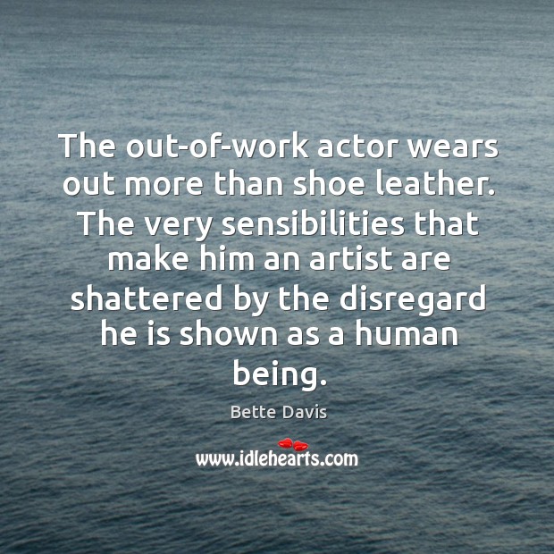 The out-of-work actor wears out more than shoe leather. The very sensibilities Bette Davis Picture Quote