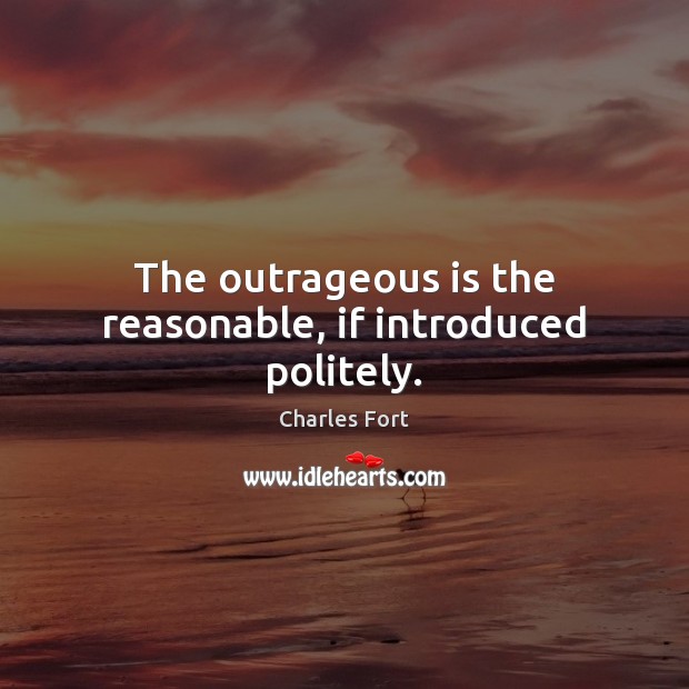 The outrageous is the reasonable, if introduced politely. Charles Fort Picture Quote