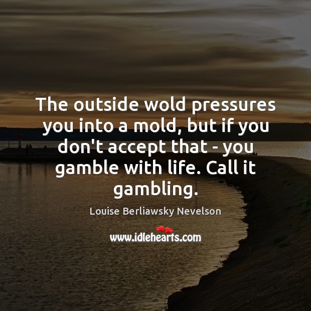 The outside wold pressures you into a mold, but if you don’t Louise Berliawsky Nevelson Picture Quote