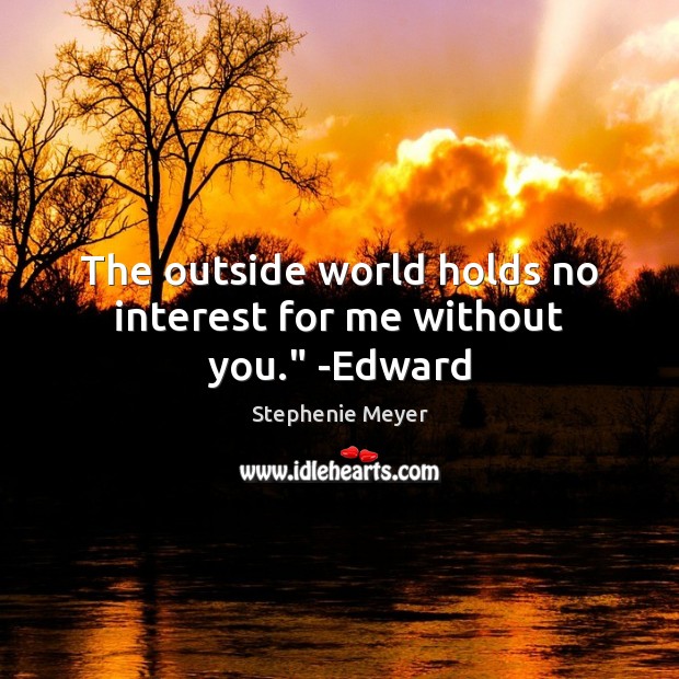 The outside world holds no interest for me without you.” -Edward Stephenie Meyer Picture Quote