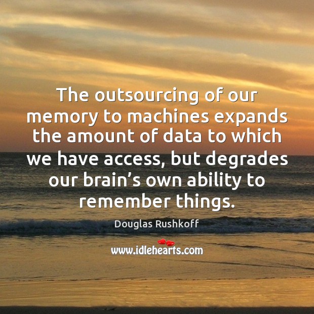 The outsourcing of our memory to machines expands the amount of data Douglas Rushkoff Picture Quote
