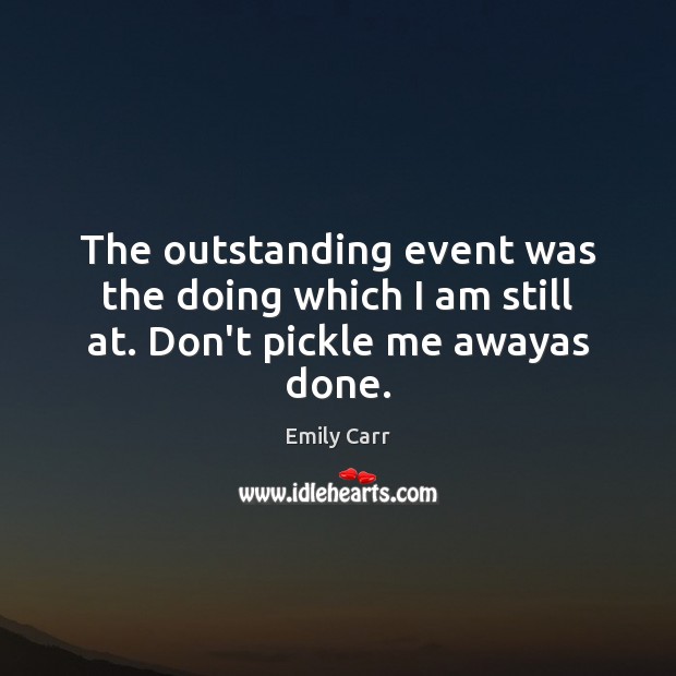 The outstanding event was the doing which I am still at. Don’t pickle me awayas done. Emily Carr Picture Quote