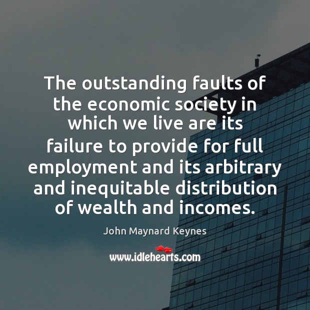The outstanding faults of the economic society in which we live are John Maynard Keynes Picture Quote