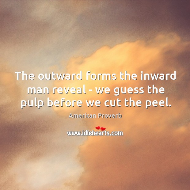The outward forms the inward man reveal – we guess the pulp before we cut the peel. Image