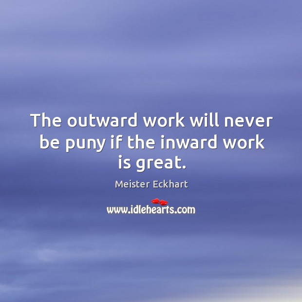 The outward work will never be puny if the inward work is great. Meister Eckhart Picture Quote