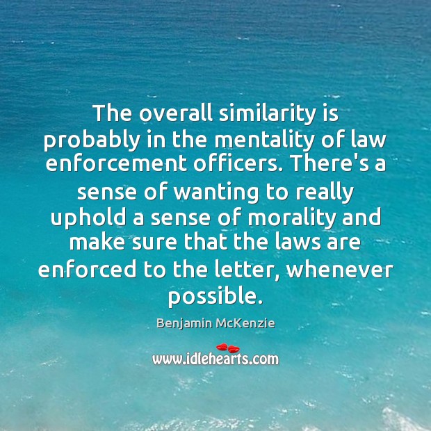 The overall similarity is probably in the mentality of law enforcement officers. Benjamin McKenzie Picture Quote