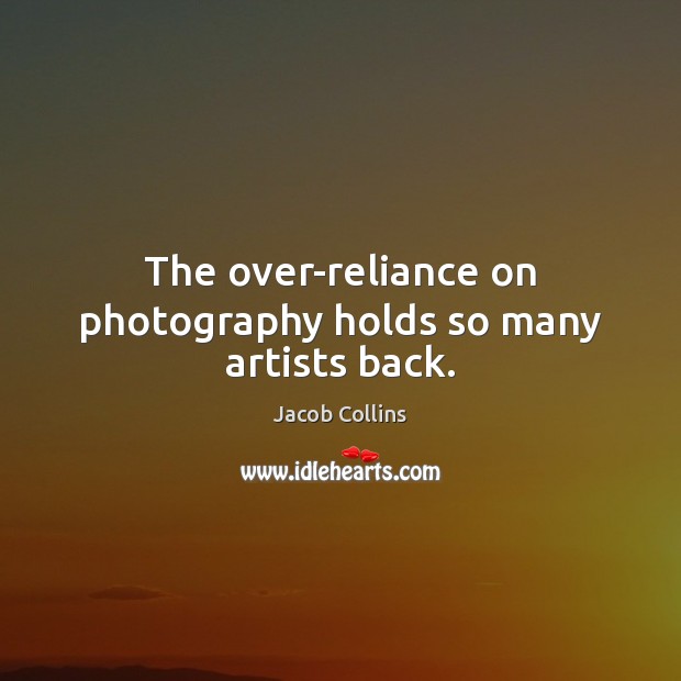 The over-reliance on photography holds so many artists back. Jacob Collins Picture Quote