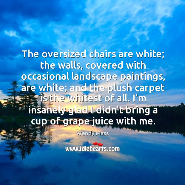 The oversized chairs are white; the walls, covered with occasional landscape paintings, Wendy Mass Picture Quote