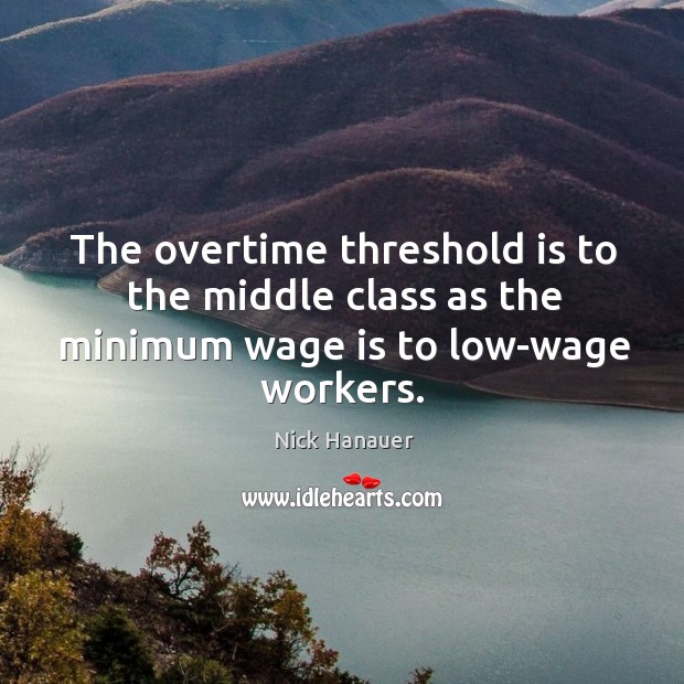 The overtime threshold is to the middle class as the minimum wage is to low-wage workers. Nick Hanauer Picture Quote