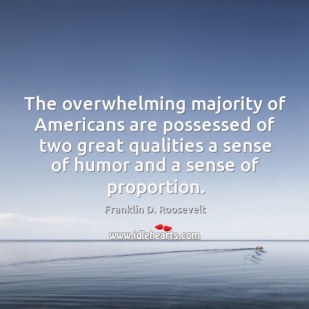 The overwhelming majority of americans are possessed of two great qualities a sense of humor and a sense of proportion. Franklin D. Roosevelt Picture Quote