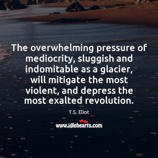 The overwhelming pressure of mediocrity, sluggish and indomitable as a glacier, will T.S. Eliot Picture Quote