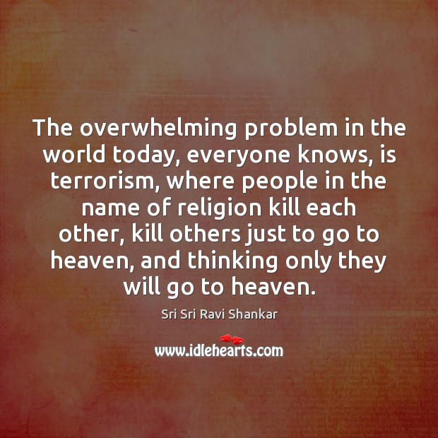 The overwhelming problem in the world today, everyone knows, is terrorism, where Sri Sri Ravi Shankar Picture Quote