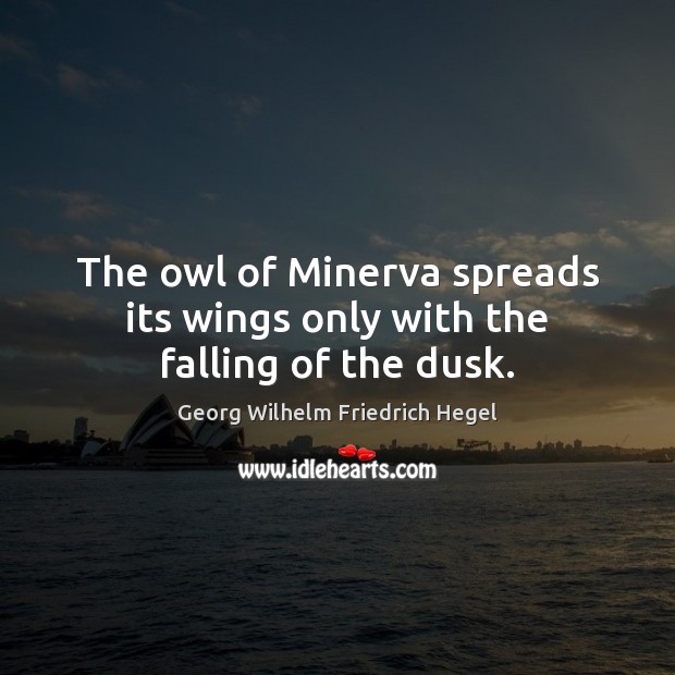 The owl of Minerva spreads its wings only with the falling of the dusk. Georg Wilhelm Friedrich Hegel Picture Quote