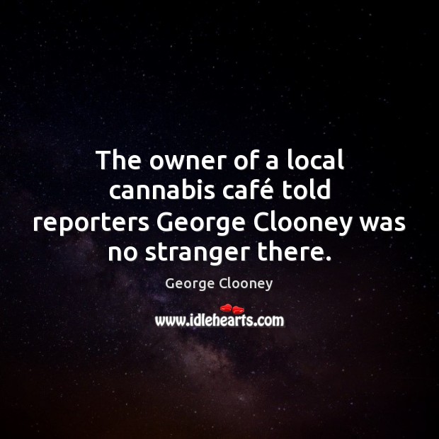 The owner of a local cannabis café told reporters George Clooney was no stranger there. George Clooney Picture Quote