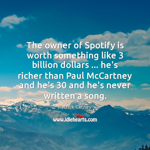 The owner of Spotify is worth something like 3 billion dollars … he’s richer Patrick Carney Picture Quote