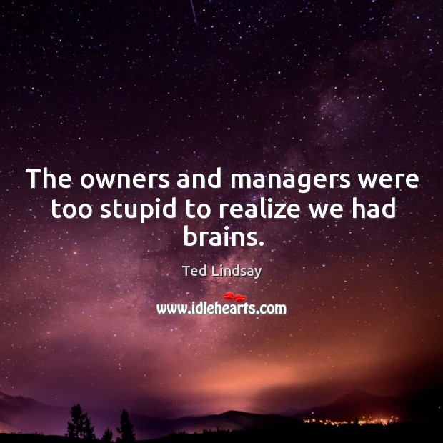 The owners and managers were too stupid to realize we had brains. Ted Lindsay Picture Quote