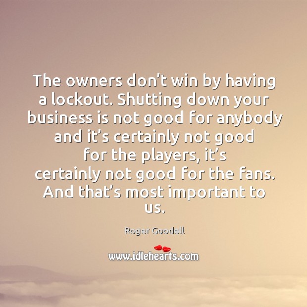 The owners don’t win by having a lockout. Shutting down your business is not good for anybody Roger Goodell Picture Quote