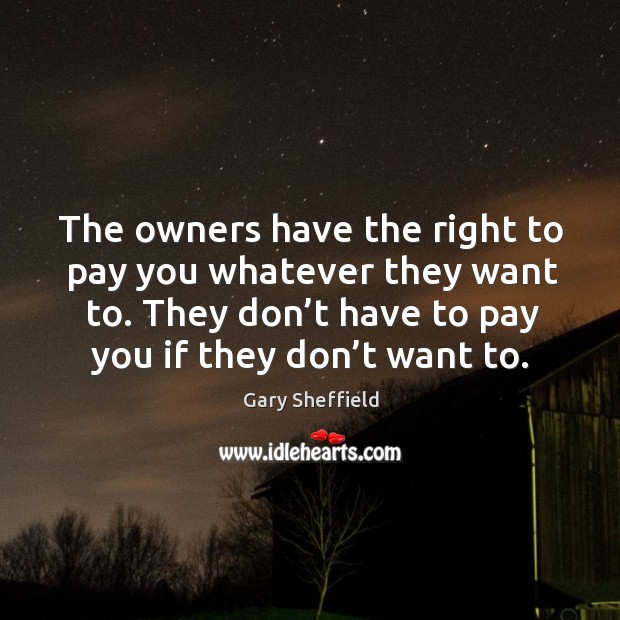 The owners have the right to pay you whatever they want to. They don’t have to pay you if they don’t want to. Gary Sheffield Picture Quote