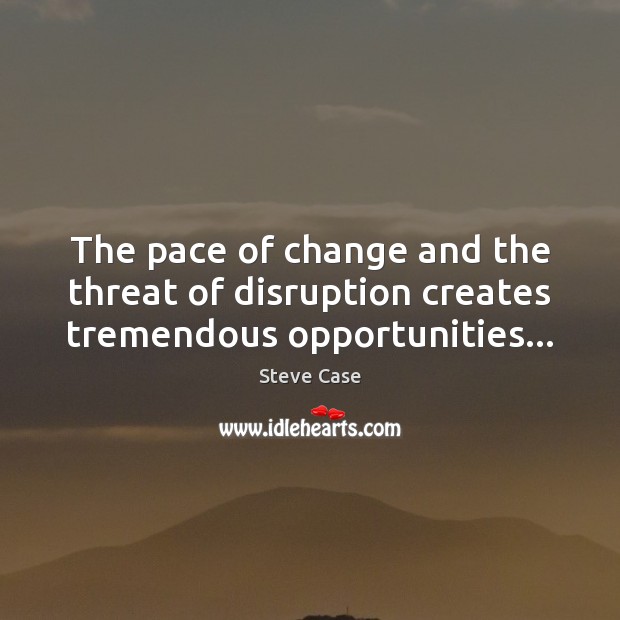 The pace of change and the threat of disruption creates tremendous opportunities… Steve Case Picture Quote