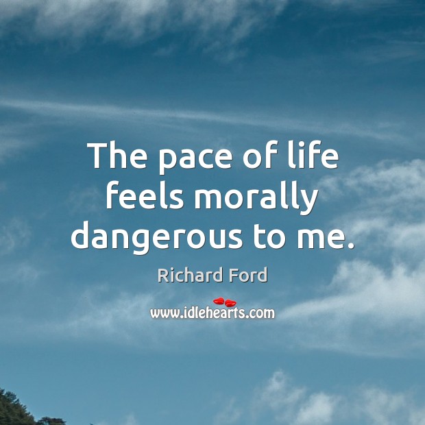 The pace of life feels morally dangerous to me. Richard Ford Picture Quote