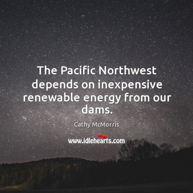 The pacific northwest depends on inexpensive renewable energy from our dams. Cathy McMorris Picture Quote