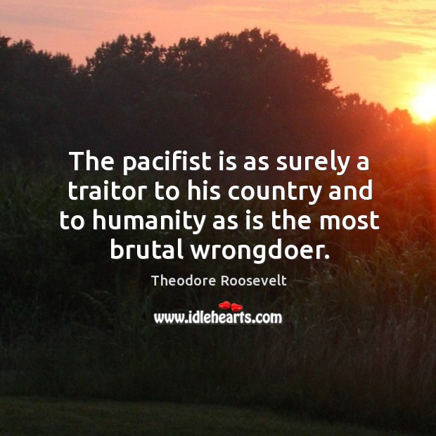 The pacifist is as surely a traitor to his country and to humanity as is the most brutal wrongdoer. Humanity Quotes Image