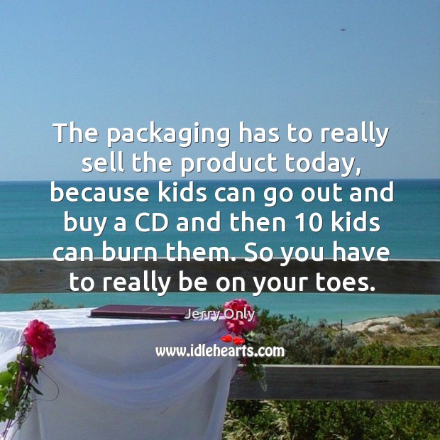 The packaging has to really sell the product today, because kids can go out and buy a cd and Jerry Only Picture Quote