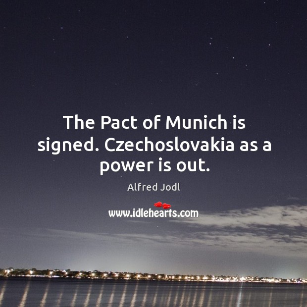 The pact of munich is signed. Czechoslovakia as a power is out. Power Quotes Image