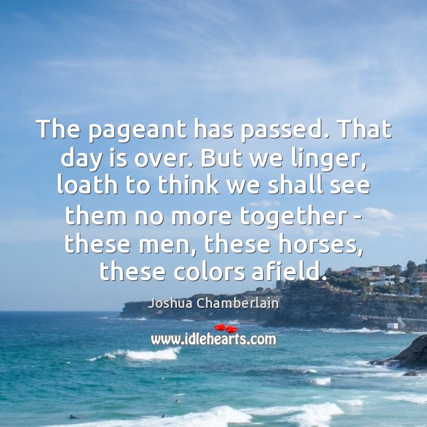 The pageant has passed. That day is over. But we linger, loath Joshua Chamberlain Picture Quote