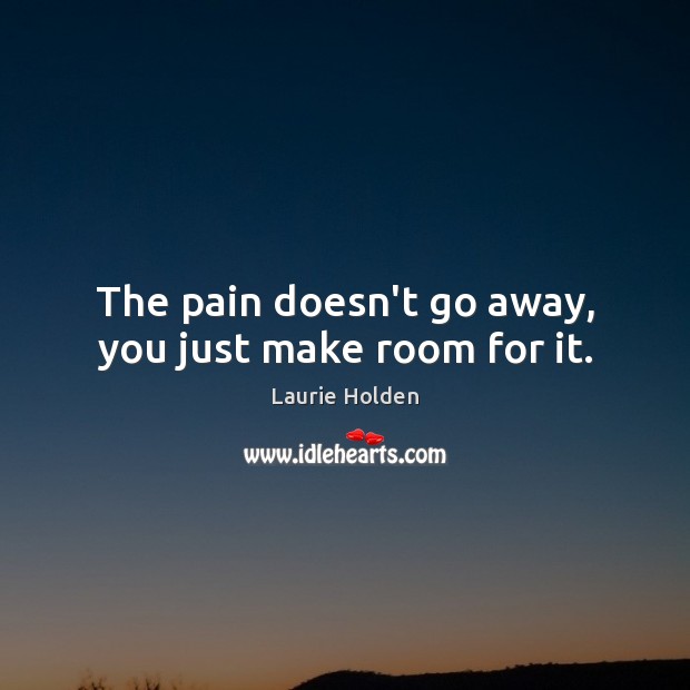The pain doesn’t go away, you just make room for it. Laurie Holden Picture Quote