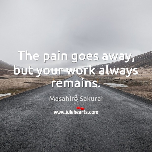 The pain goes away, but your work always remains. Image