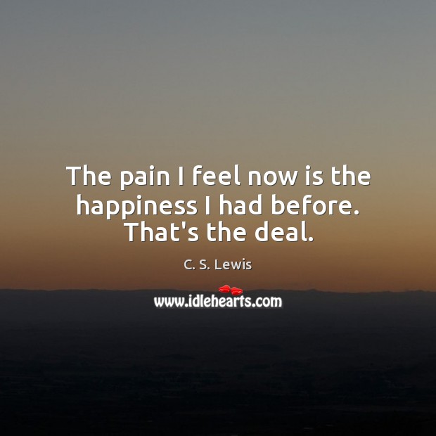 The pain I feel now is the happiness I had before. That’s the deal. C. S. Lewis Picture Quote